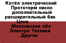 Котёл электрический  Прототерм насос дополнительный расширительный бак › Цена ­ 25 000 - Московская обл. Электро-Техника » Другое   